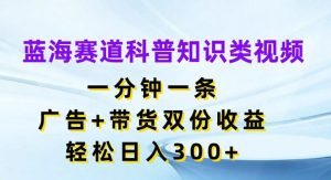 蓝海赛道科普知识类视频，一分钟一条，广告+带货双份收益，轻松日入300+【揭秘】-沧海聊项目