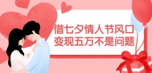 借七夕情人节风口,现在需求量爆棚,变现五万不是问题【揭秘】-沧海聊项目
