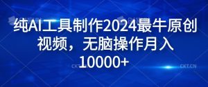 纯AI工具制作2024最牛原创视频，无脑操作月入1W+【揭秘】-沧海聊项目