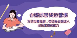 自媒体带货运营课：写作付费社群，带货是自媒体人必须掌握的能力-沧海聊项目