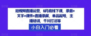 短视频直播运营，6月底线下课，录音+文字+课件+直播录屏，单品起号，主播培训，千川打法等-沧海聊项目