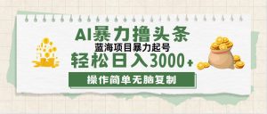 （12122期）最新玩法AI暴力撸头条，零基础也可轻松日入3000+，当天起号，第二天见…-沧海聊项目