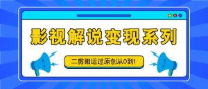 影视解说变现系列，二剪搬运过原创从0到1，喂饭式教程-沧海聊项目