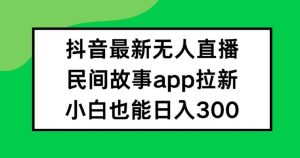 抖音无人直播，民间故事APP拉新，小白也能日入300+【揭秘】-沧海聊项目