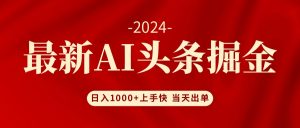 （12233期）AI头条掘金 小白也能轻松上手 日入1000+-沧海聊项目