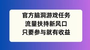 官方脑洞游戏任务,流量扶持新风口,只要参与就有收益【揭秘】-沧海聊项目