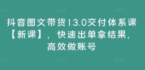 抖音图文带货13.0交付体系课【新课】,快速出单拿结果,高效做账号-沧海聊项目