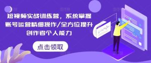 短视频实战训练营,系统掌握账号运营精细操作/全方位提升创作者个人能力-沧海聊项目