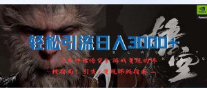 （12335期）轻松引流日入3000+：《黑神话悟空》游戏变现的终极指南！引流+变现终极…-沧海聊项目