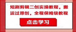短剧剪辑二创实操教程，搬运过原创，全程保姆级教程-沧海聊项目
