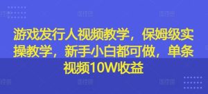 游戏发行人视频教学,保姆级实操教学,新手小白都可做,单条视频10W收益-沧海聊项目