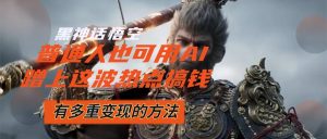 （12414期）黑神话悟空爆火，已经有人利用这波流量变现几十万，普通人也可用AI蹭上…-沧海聊项目