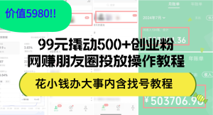 （12431期）99元撬动500+创业粉，网赚朋友圈投放操作教程价值5980！花小钱办大事内…-沧海聊项目