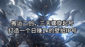 搬运二创,三天螺旋起号,打造一个日赚1k的壁纸IP号【揭秘】-沧海聊项目