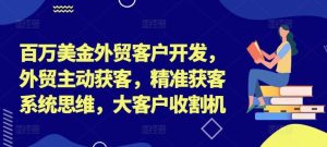 百万美金外贸客户开发,外贸主动获客,精准获客系统思维,大客户收割机-沧海聊项目