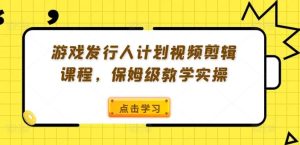 游戏发行人计划视频剪辑课程,保姆级教学实操-沧海聊项目