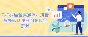 TikTok运营实操课，抖音海外版从注册到变现全流程-沧海聊项目