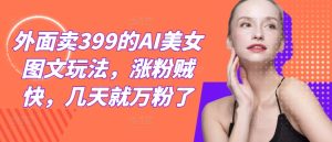 外面卖399的AI美女图文玩法,涨粉贼快,几天就万粉了-沧海聊项目