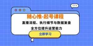随心推起号课程:直播流程、执行细节与数据复盘,全方位提升运营能力-沧海聊项目