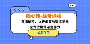 （12801期）随心推-起号课程：直播流程、执行细节与数据复盘，全方位提升运营能力-沧海聊项目
