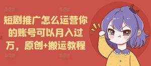短剧推广怎么运营你的账号可以月入过万，原创+搬运教程-沧海聊项目