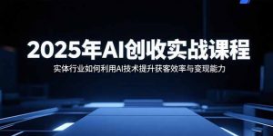 2025年AI创收实战课程：实体行业如何利用AI技术提升获客效率与变现能力-沧海聊项目
