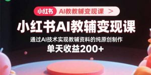 小红书AI教辅变现课,通过AI技术实现教辅资料的纯原创制作 单天收益200+-沧海聊项目