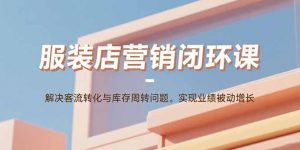 服装店营销闭环课：解决客流转化与库存周转问题。实现业绩被动增长-沧海聊项目