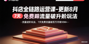 抖店全链路运营课-更新8月：流量进阶玩法，7天免费流量破百万月销10W+-沧海聊项目