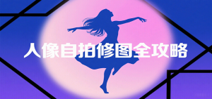 人像自拍修图全攻略：含基础、构图、多种风格拍摄技巧，拍出各类大片，展现独特美-沧海聊项目