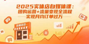 2025实体店自媒体课:团购运营+流量变现全流程,实现月均订单过万-沧海聊项目