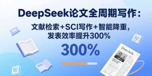 DeepSeek论文全周期写作：文献检索+SCI写作+智能降重，发表效率提升300%-沧海聊项目