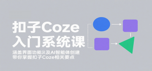 扣子Coze入门系统课：涵盖界面功能及AI智能体创建，带你掌握扣子Coze相关要点-沧海聊项目