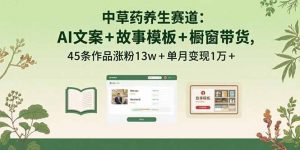 中草药养生赛道:AI文案+故事模板+橱带货,45条作品涨粉13w+单月变现1万+-沧海聊项目