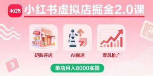 小红书虚拟店掘金2.0课,矩阵开店+AI搬运+乘风推广,单店月入8000实操-沧海聊项目