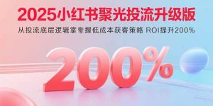 2025小红书聚光投流升级版 从投流底层逻辑掌握低成本获客策略 ROI提升200%-沧海聊项目