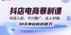 2025抖店电商暴利课,抖店入驻、千川推广、达人对接,30天单店利润破万-沧海聊项目