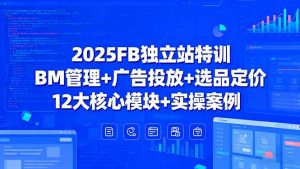 2025FB独立站特训,BM管理+广告投放+选品定价,12大核心模块+实操案例-沧海聊项目