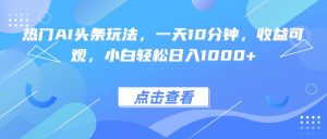 热门AI头条玩法，一天10分钟，收益可观，小白轻松日入1000+-沧海聊项目