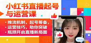 小红书直播起号与运营课：推流机制，起号筹备，运营技巧，助你突破瓶颈开启直播新局面-沧海聊项目