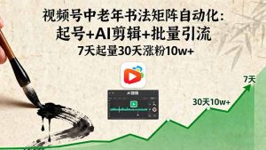 视频号中老年书法矩阵自动化:起号+AI剪辑+批量引流 7天起量30天涨粉10w+-沧海聊项目