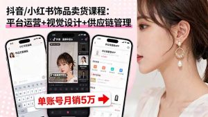 抖音/小红书饰品卖货课程:平台运营+视觉设计+供应链管理,单账号月销5万-沧海聊项目