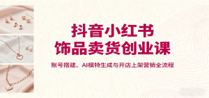 抖音小红书饰品卖货创业课，账号搭建、AI模特生成与开店上架营销全流程-沧海聊项目