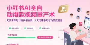 小红书AI全自动爆款视频量产术,助你单账号日更百条视频,7天搭建不封号矩阵流量池(更新9月)-沧海聊项目