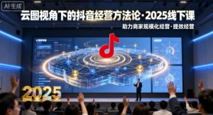 云图视角下的抖音经营方法论,2025线下课,助力商家规模化经营,提效经营(录音+字幕)-沧海聊项目