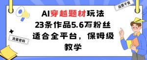 AI穿越题材玩法：23条作品收获5.6W粉丝适合全平台，保姆级教学-沧海聊项目
