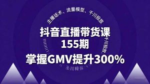 抖音直播带货课155期,主播话术、流量模型、千川投放,掌握GMV提升300%-沧海聊项目