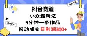 抖音赛道:小众新玩法,5分钟一条作品,被动成交,日利润3张-沧海聊项目