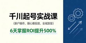 抖音千川起号实战课,新户操作,随心推投放,全域放量,6天掌握ROI提升500%-沧海聊项目