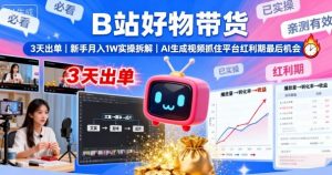 B站好物带货,3天出单,新手月入1W实操拆解,AI生成视频,抓住平台红利期最后机会-沧海聊项目